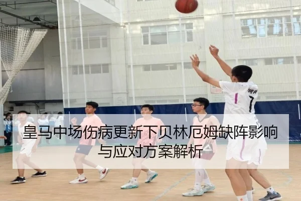 皇马中场伤病更新下贝林厄姆缺阵影响与应对方案解析