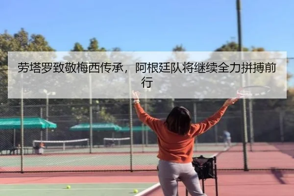 劳塔罗致敬梅西传承，阿根廷队将继续全力拼搏前行
